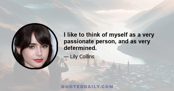 I like to think of myself as a very passionate person, and as very determined.