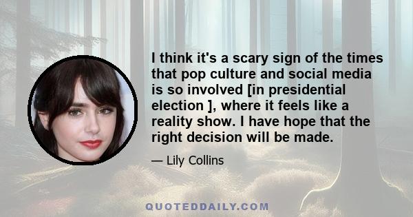 I think it's a scary sign of the times that pop culture and social media is so involved [in presidential election ], where it feels like a reality show. I have hope that the right decision will be made.