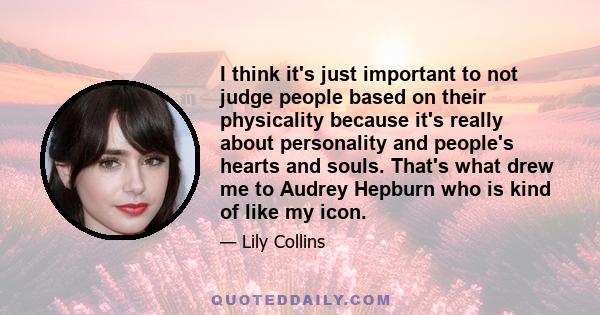 I think it's just important to not judge people based on their physicality because it's really about personality and people's hearts and souls. That's what drew me to Audrey Hepburn who is kind of like my icon.