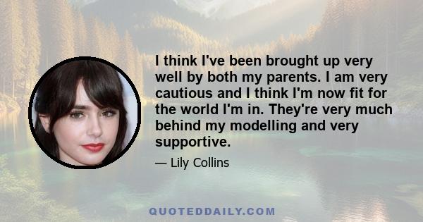 I think I've been brought up very well by both my parents. I am very cautious and I think I'm now fit for the world I'm in. They're very much behind my modelling and very supportive.