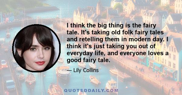 I think the big thing is the fairy tale. It's taking old folk fairy tales and retelling them in modern day. I think it's just taking you out of everyday life, and everyone loves a good fairy tale.