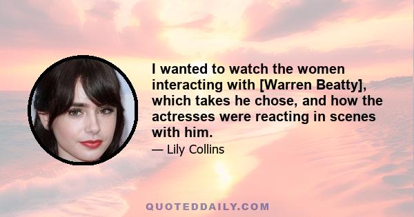 I wanted to watch the women interacting with [Warren Beatty], which takes he chose, and how the actresses were reacting in scenes with him.