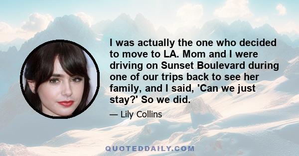 I was actually the one who decided to move to LA. Mom and I were driving on Sunset Boulevard during one of our trips back to see her family, and I said, 'Can we just stay?' So we did.