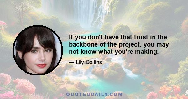 If you don't have that trust in the backbone of the project, you may not know what you're making.