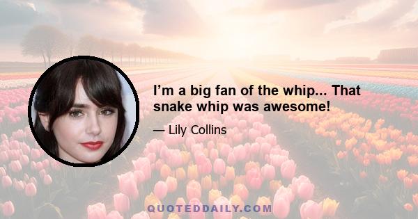 I’m a big fan of the whip... That snake whip was awesome!