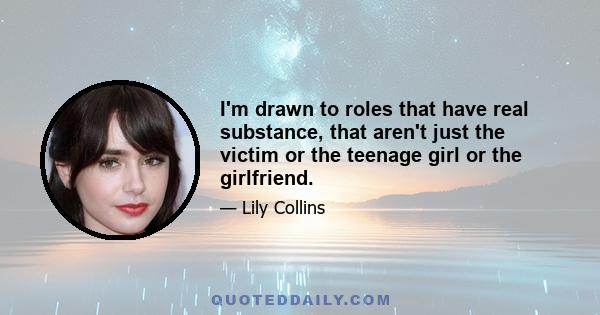 I'm drawn to roles that have real substance, that aren't just the victim or the teenage girl or the girlfriend.