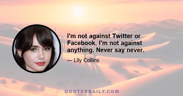 I'm not against Twitter or Facebook. I'm not against anything. Never say never.