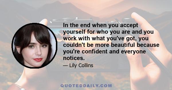 In the end when you accept yourself for who you are and you work with what you've got, you couldn't be more beautiful because you're confident and everyone notices.