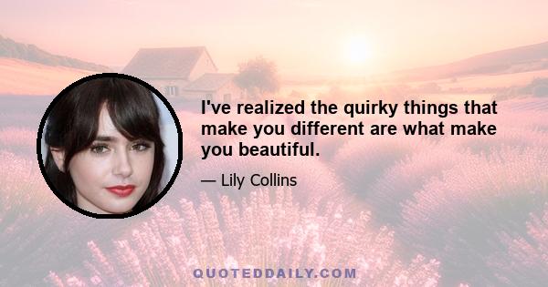 I've realized the quirky things that make you different are what make you beautiful.