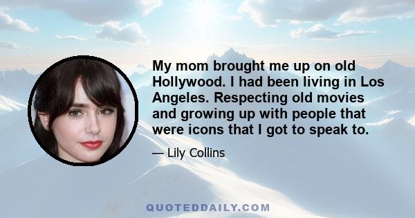 My mom brought me up on old Hollywood. I had been living in Los Angeles. Respecting old movies and growing up with people that were icons that I got to speak to.