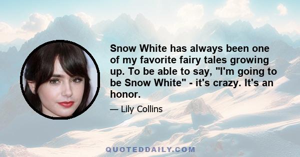 Snow White has always been one of my favorite fairy tales growing up. To be able to say, I'm going to be Snow White - it's crazy. It's an honor.