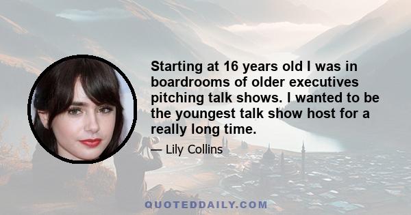 Starting at 16 years old I was in boardrooms of older executives pitching talk shows. I wanted to be the youngest talk show host for a really long time.