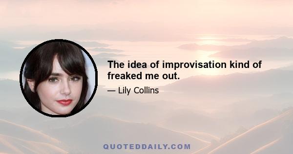 The idea of improvisation kind of freaked me out.