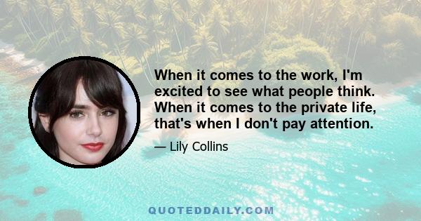 When it comes to the work, I'm excited to see what people think. When it comes to the private life, that's when I don't pay attention.