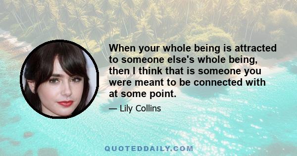 When your whole being is attracted to someone else's whole being, then I think that is someone you were meant to be connected with at some point.