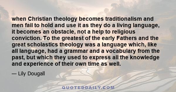 when Christian theology becomes traditionalism and men fail to hold and use it as they do a living language, it becomes an obstacle, not a help to religious conviction. To the greatest of the early Fathers and the great 