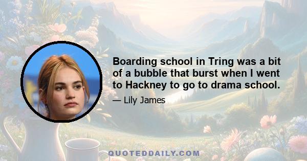 Boarding school in Tring was a bit of a bubble that burst when I went to Hackney to go to drama school.