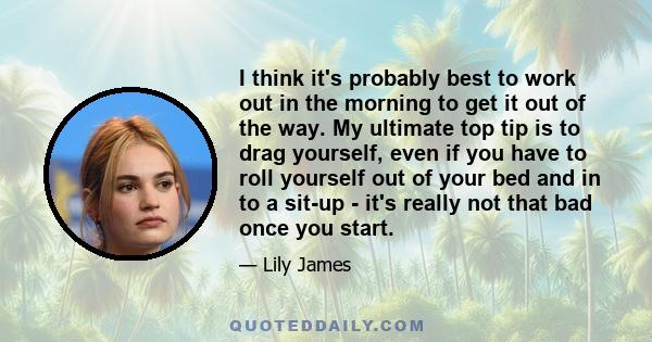 I think it's probably best to work out in the morning to get it out of the way. My ultimate top tip is to drag yourself, even if you have to roll yourself out of your bed and in to a sit-up - it's really not that bad