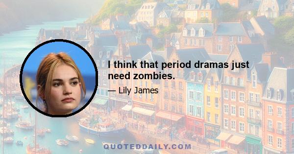 I think that period dramas just need zombies.