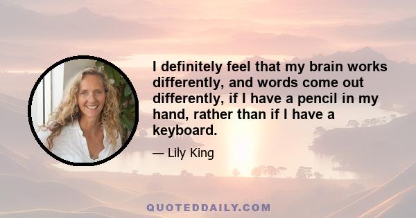 I definitely feel that my brain works differently, and words come out differently, if I have a pencil in my hand, rather than if I have a keyboard.