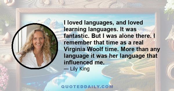 I loved languages, and loved learning languages. It was fantastic. But I was alone there. I remember that time as a real Virginia Woolf time. More than any language it was her language that influenced me.