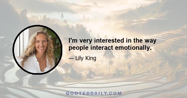 I'm very interested in the way people interact emotionally.