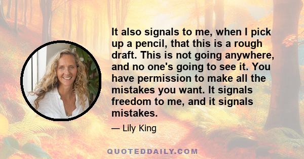 It also signals to me, when I pick up a pencil, that this is a rough draft. This is not going anywhere, and no one's going to see it. You have permission to make all the mistakes you want. It signals freedom to me, and