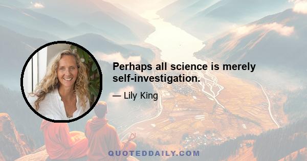 Perhaps all science is merely self-investigation.