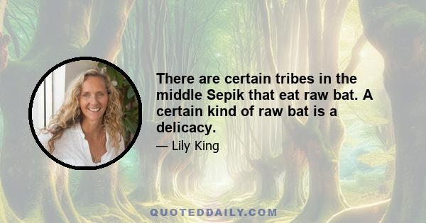 There are certain tribes in the middle Sepik that eat raw bat. A certain kind of raw bat is a delicacy.