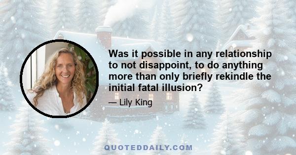 Was it possible in any relationship to not disappoint, to do anything more than only briefly rekindle the initial fatal illusion?