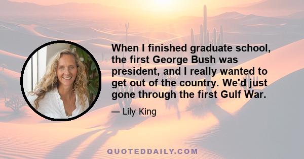 When I finished graduate school, the first George Bush was president, and I really wanted to get out of the country. We'd just gone through the first Gulf War.