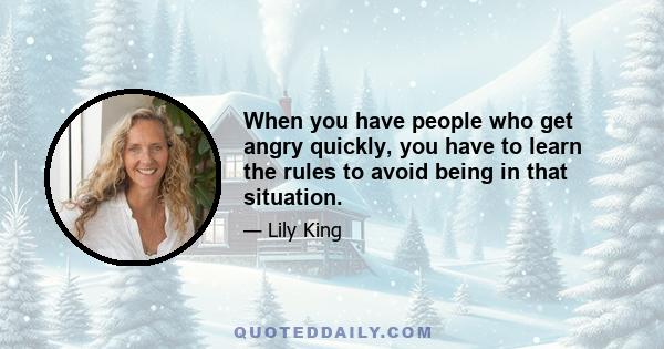 When you have people who get angry quickly, you have to learn the rules to avoid being in that situation.