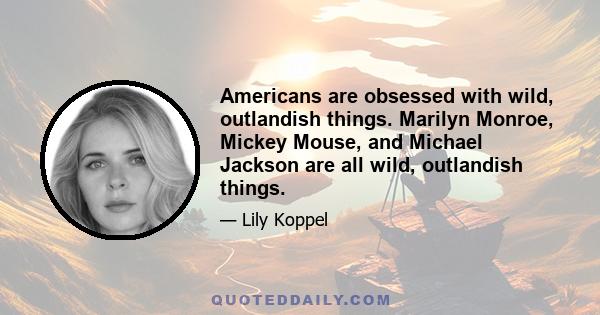 Americans are obsessed with wild, outlandish things. Marilyn Monroe, Mickey Mouse, and Michael Jackson are all wild, outlandish things.