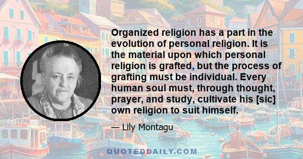 Organized religion has a part in the evolution of personal religion. It is the material upon which personal religion is grafted, but the process of grafting must be individual. Every human soul must, through thought,