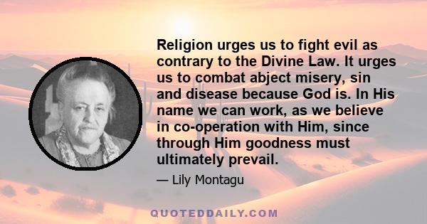 Religion urges us to fight evil as contrary to the Divine Law. It urges us to combat abject misery, sin and disease because God is. In His name we can work, as we believe in co-operation with Him, since through Him