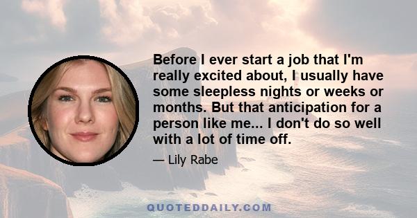 Before I ever start a job that I'm really excited about, I usually have some sleepless nights or weeks or months. But that anticipation for a person like me... I don't do so well with a lot of time off.