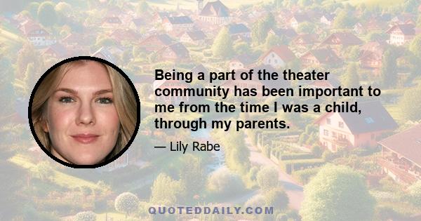 Being a part of the theater community has been important to me from the time I was a child, through my parents.