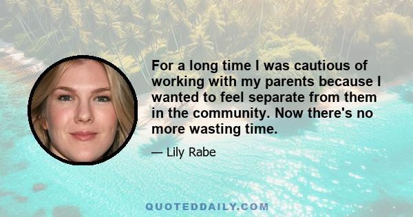 For a long time I was cautious of working with my parents because I wanted to feel separate from them in the community. Now there's no more wasting time.