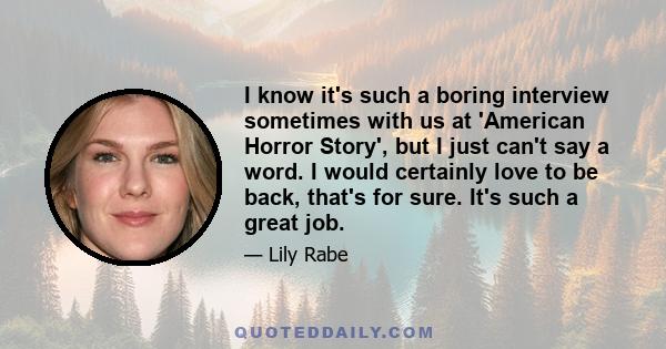I know it's such a boring interview sometimes with us at 'American Horror Story', but I just can't say a word. I would certainly love to be back, that's for sure. It's such a great job.