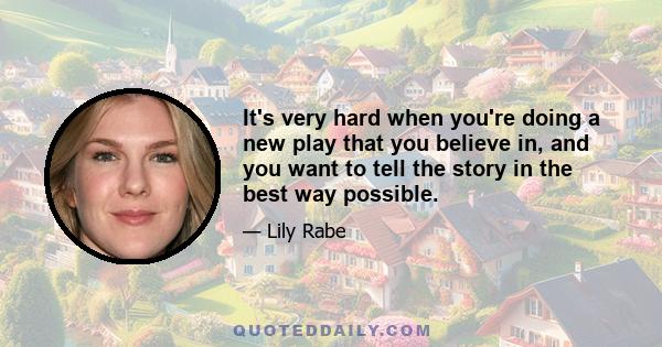 It's very hard when you're doing a new play that you believe in, and you want to tell the story in the best way possible.