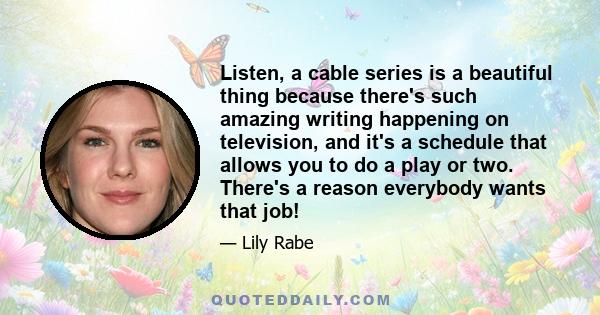 Listen, a cable series is a beautiful thing because there's such amazing writing happening on television, and it's a schedule that allows you to do a play or two. There's a reason everybody wants that job!