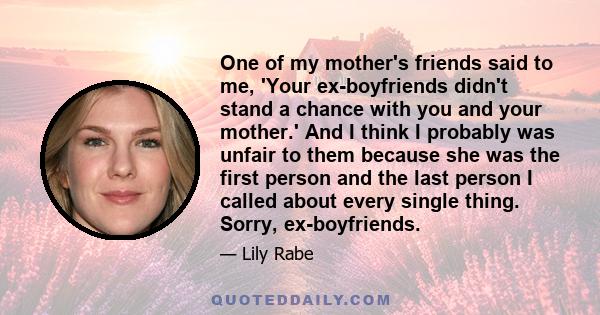 One of my mother's friends said to me, 'Your ex-boyfriends didn't stand a chance with you and your mother.' And I think I probably was unfair to them because she was the first person and the last person I called about