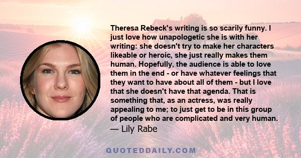 Theresa Rebeck's writing is so scarily funny. I just love how unapologetic she is with her writing: she doesn't try to make her characters likeable or heroic, she just really makes them human. Hopefully, the audience is 