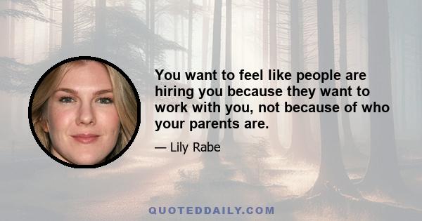 You want to feel like people are hiring you because they want to work with you, not because of who your parents are.