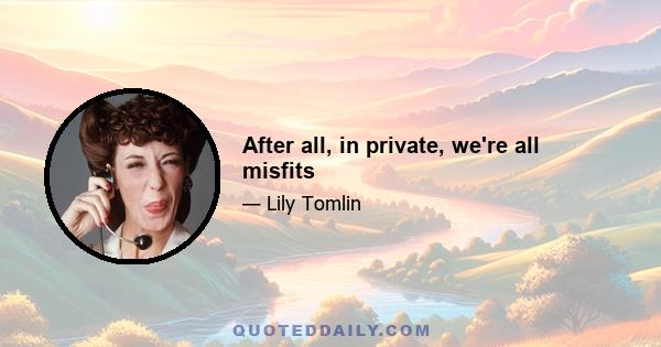 After all, in private, we're all misfits