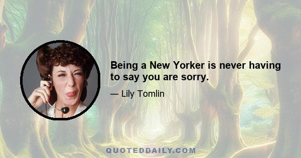 Being a New Yorker is never having to say you are sorry.