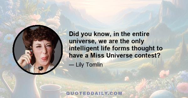 Did you know, in the entire universe, we are the only intelligent life forms thought to have a Miss Universe contest?