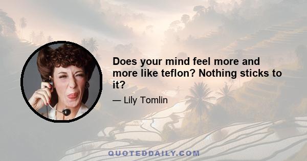 Does your mind feel more and more like teflon? Nothing sticks to it?