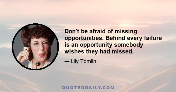 Don't be afraid of missing opportunities. Behind every failure is an opportunity somebody wishes they had missed.