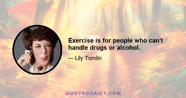 Exercise is for people who can't handle drugs or alcohol.